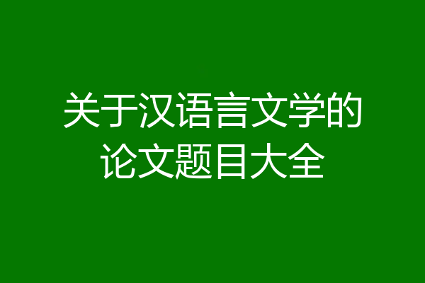 关于汉语言文学的论文题目大全