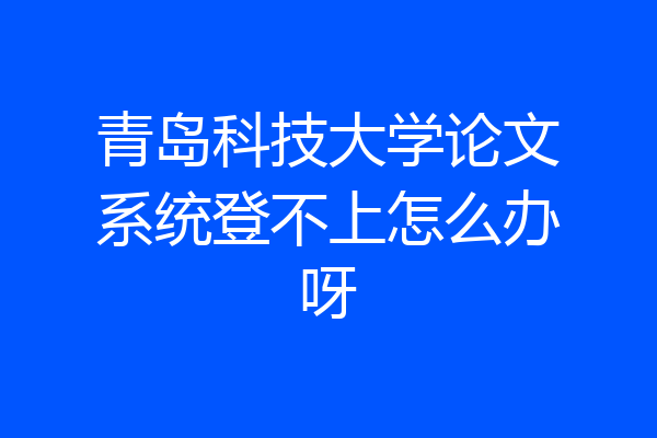 青岛科技大学论文系统登不上怎么办呀