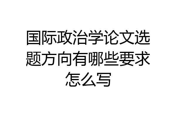 国际政治学论文选题方向有哪些要求怎么写