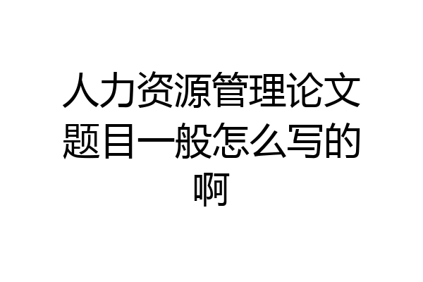 人力资源管理论文题目一般怎么写的啊