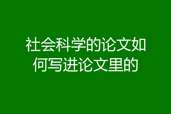 社会科学的论文如何写进论文里的
