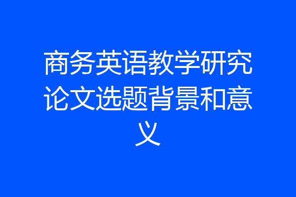 商务英语教学研究论文选题背景和意义