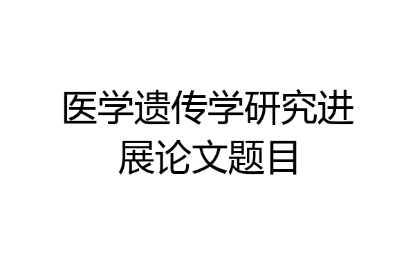医学遗传学研究进展论文题目
