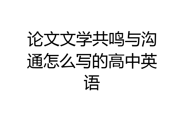 论文文学共鸣与沟通怎么写的高中英语