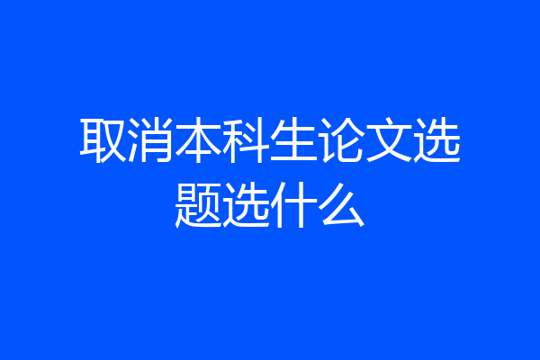 取消本科生论文选题选什么