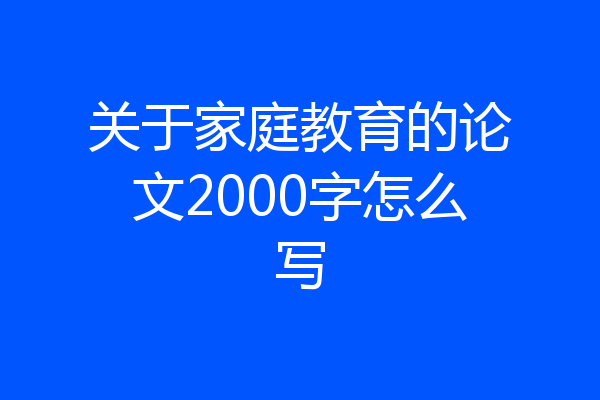 关于家庭教育的论文2000字怎么写