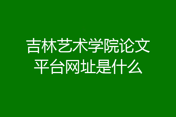 吉林艺术学院论文平台网址是什么