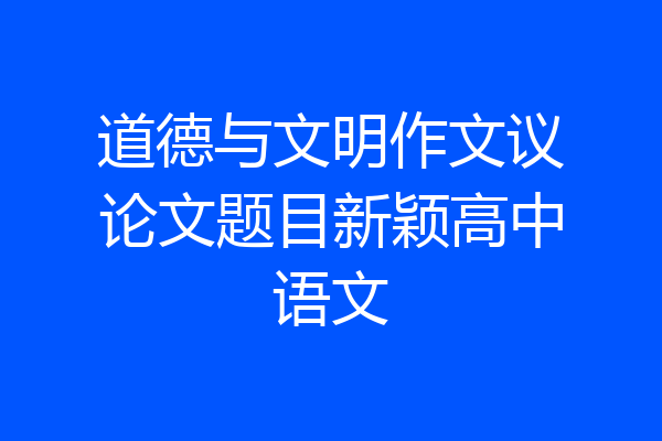 道德与文明作文议论文题目新颖高中语文