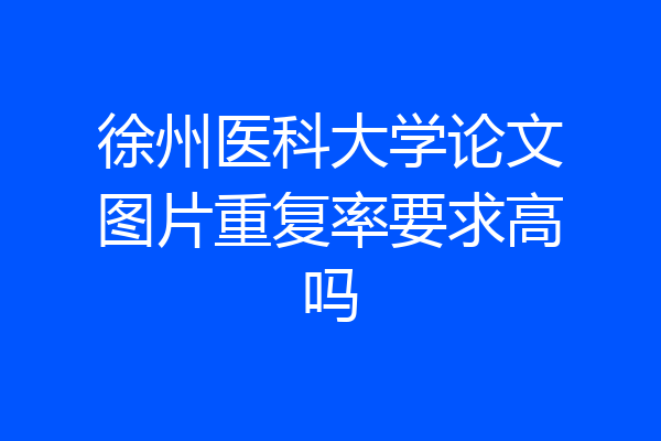 徐州医科大学论文图片重复率要求高吗