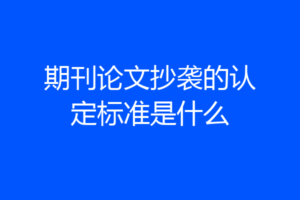 期刊论文抄袭的认定标准是什么