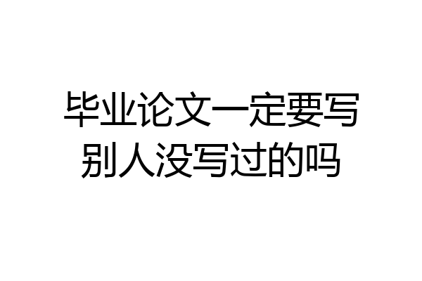 毕业论文一定要写别人没写过的吗