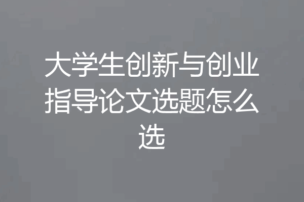 大学生创新与创业指导论文选题怎么选