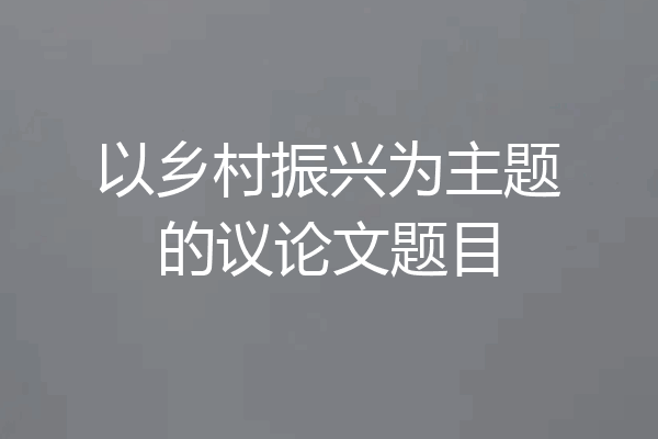 以乡村振兴为主题的议论文题目