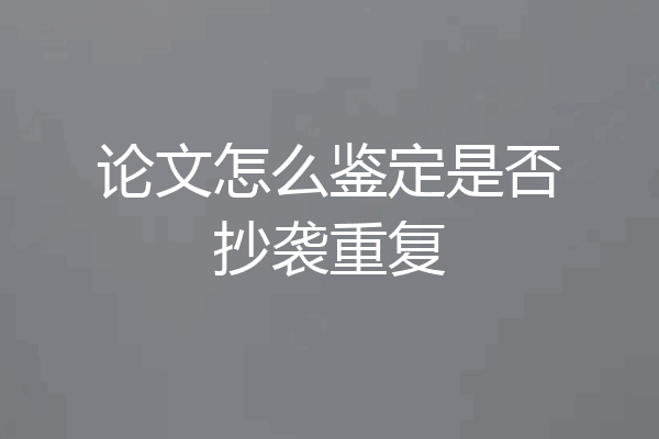 论文怎么鉴定是否抄袭重复