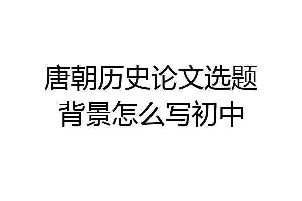 唐朝历史论文选题背景怎么写初中