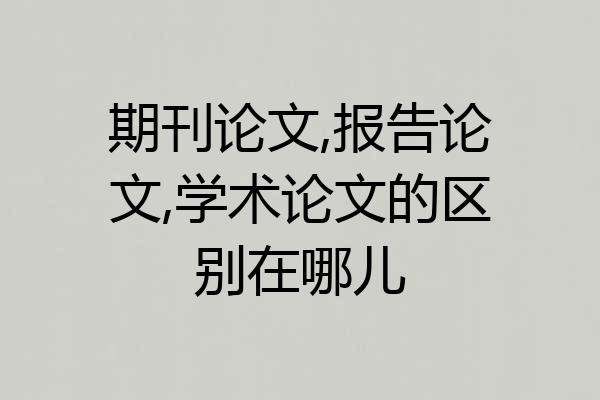 期刊论文,报告论文,学术论文的区别在哪儿