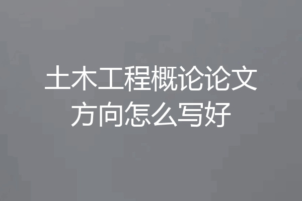 土木工程概论论文方向怎么写好