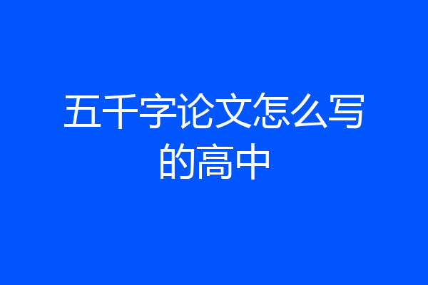 五千字论文怎么写的高中