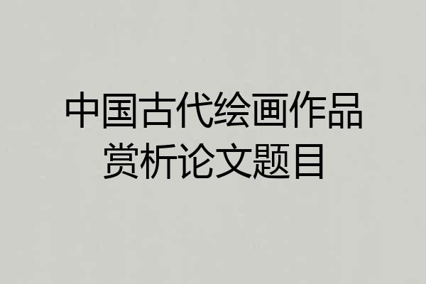 中国古代绘画作品赏析论文题目
