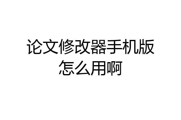论文修改器手机版怎么用啊