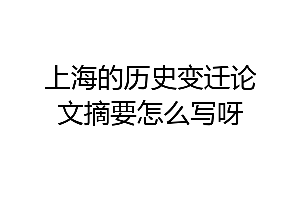 上海的历史变迁论文摘要怎么写呀