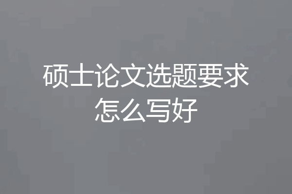 硕士论文选题要求怎么写好