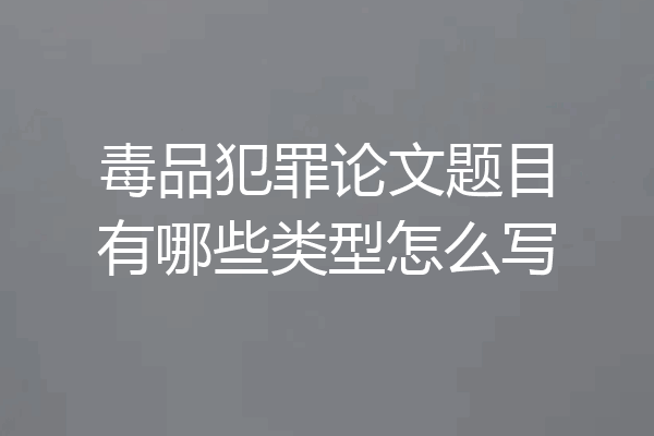 毒品犯罪论文题目有哪些类型怎么写
