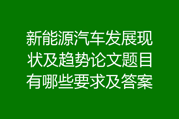 新能源汽车发展现状及趋势论文题目有哪些要求及答案