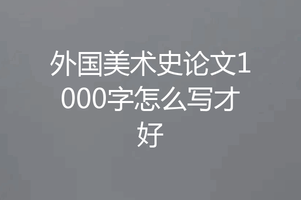 外国美术史论文1000字怎么写才好