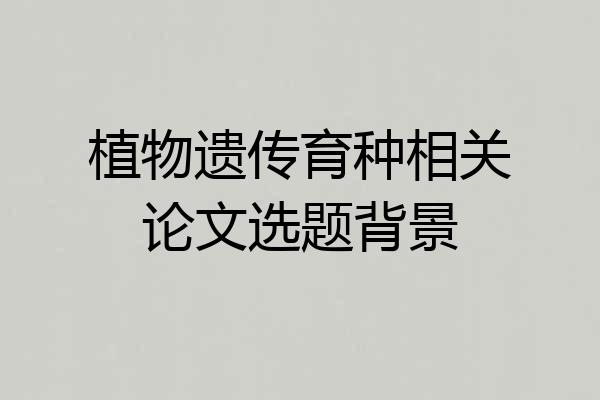 植物遗传育种相关论文选题背景