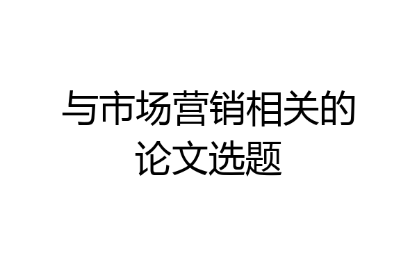 与市场营销相关的论文选题