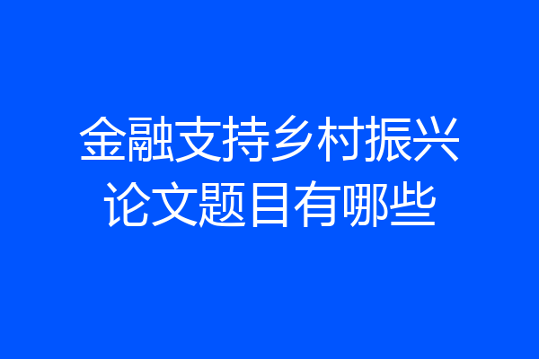 金融支持乡村振兴论文题目有哪些