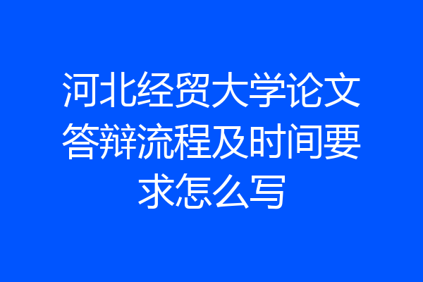 河北经贸大学论文答辩流程及时间要求怎么写
