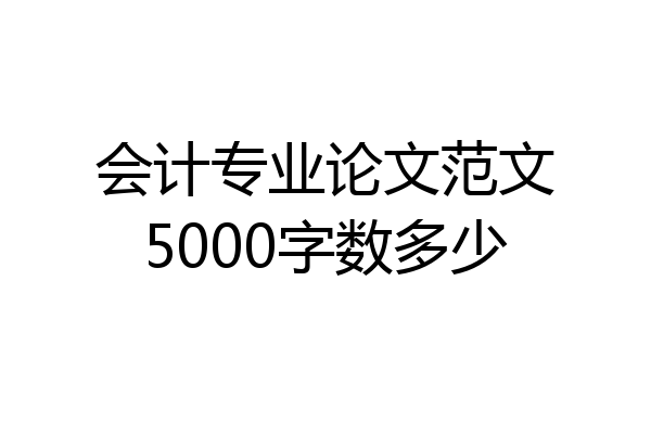 会计专业论文范文5000字数多少