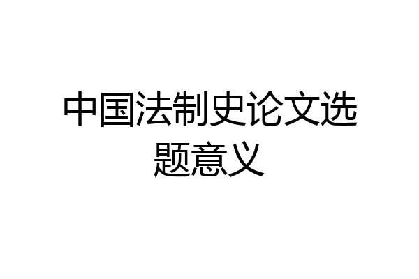 中国法制史论文选题意义