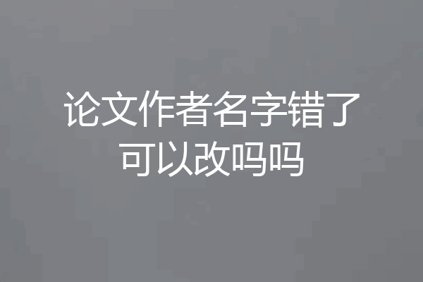 论文作者名字错了可以改吗吗
