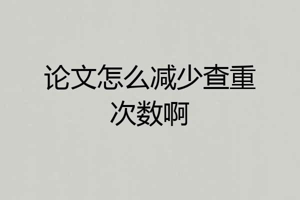 论文怎么减少查重次数啊