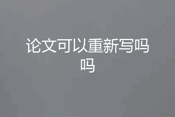 论文可以重新写吗吗