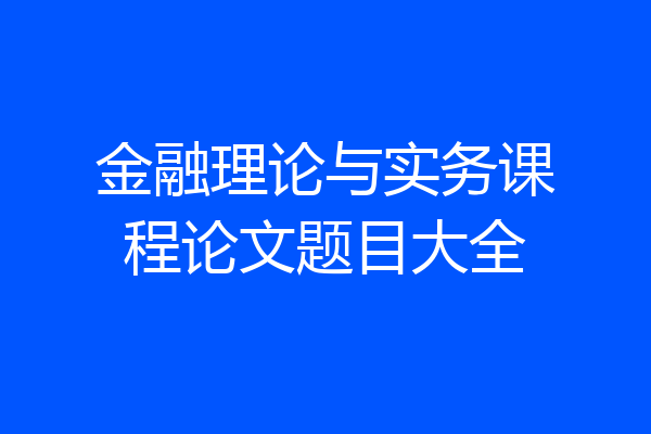 金融理论与实务课程论文题目大全