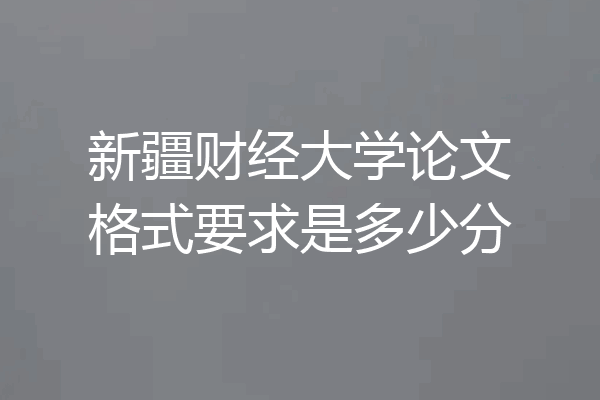 新疆财经大学论文格式要求是多少分