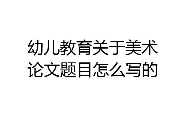 幼儿教育关于美术论文题目怎么写的
