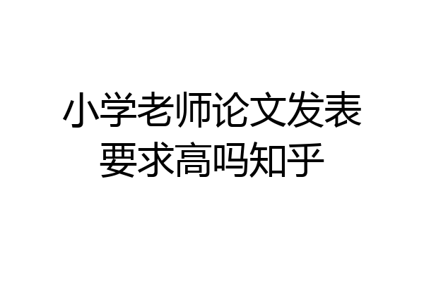 小学老师论文发表要求高吗知乎