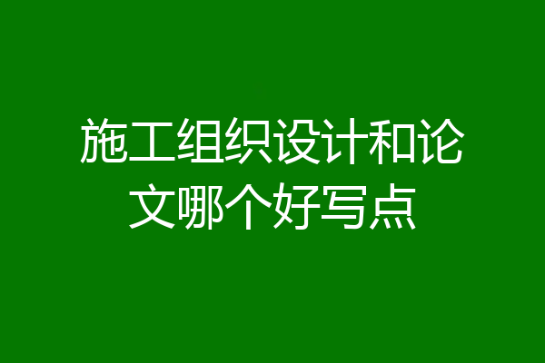施工组织设计和论文哪个好写点
