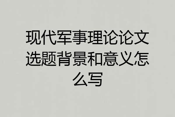 现代军事理论论文选题背景和意义怎么写