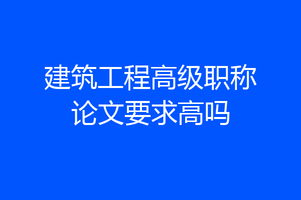 建筑工程高级职称论文要求高吗