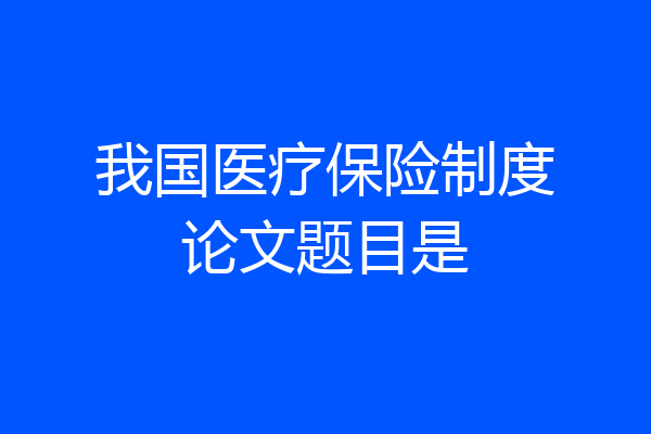 我国医疗保险制度论文题目是