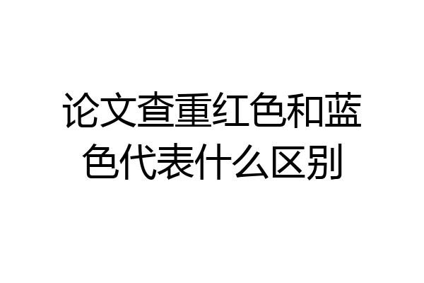 论文查重红色和蓝色代表什么区别