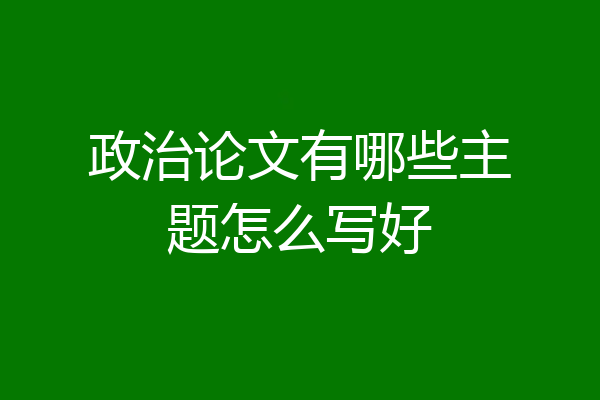 政治论文有哪些主题怎么写好