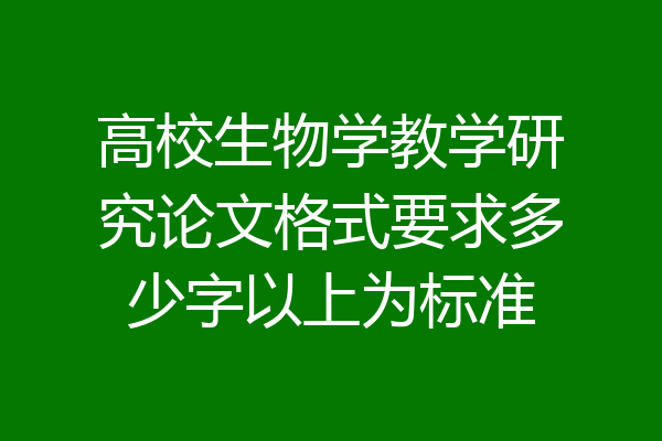 高校生物学教学研究论文格式要求多少字以上为标准
