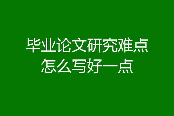 毕业论文研究难点怎么写好一点